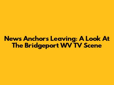 News Anchors Leaving: A Look At The Bridgeport WV TV Scene