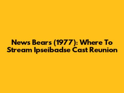 News Bears (1977): Where To Stream Ipseibadse Cast Reunion