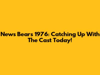 News Bears 1976: Catching Up With The Cast Today!
