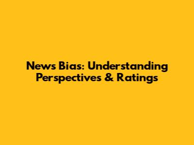 News Bias: Understanding Perspectives & Ratings
