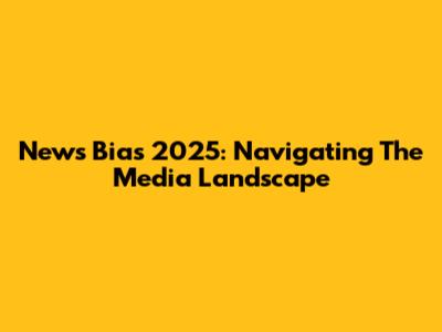 News Bias 2025: Navigating The Media Landscape