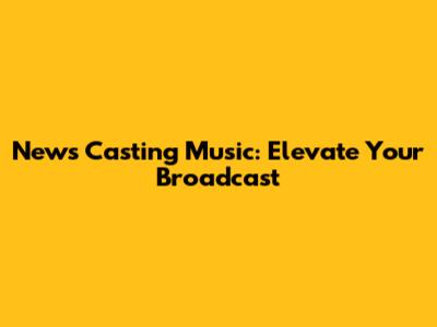 News Casting Music: Elevate Your Broadcast
