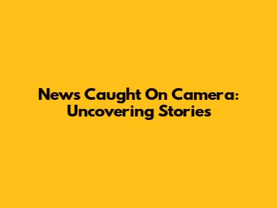 News Caught On Camera: Uncovering Stories