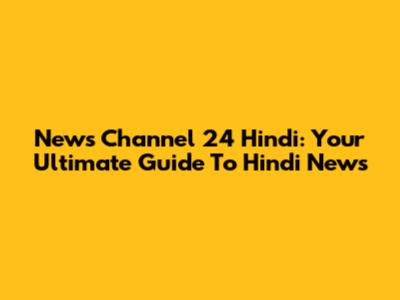 News Channel 24 Hindi: Your Ultimate Guide To Hindi News