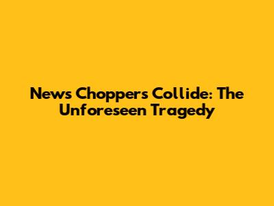 News Choppers Collide: The Unforeseen Tragedy