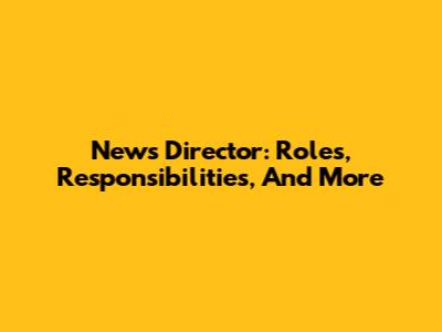 News Director: Roles, Responsibilities, And More