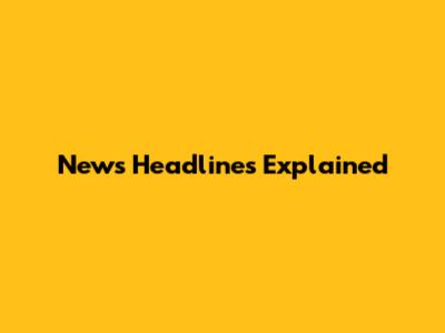 News Headlines Explained