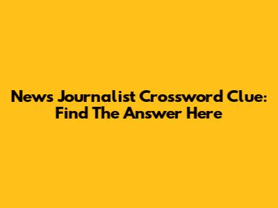 News Journalist Crossword Clue: Find The Answer Here
