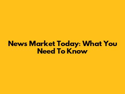 News Market Today: What You Need To Know