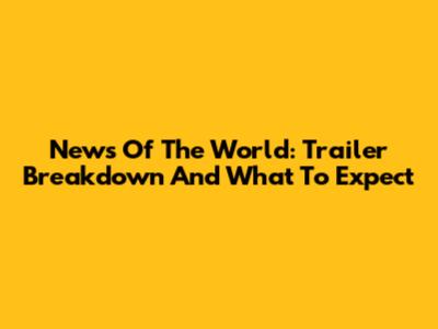 News Of The World: Trailer Breakdown And What To Expect