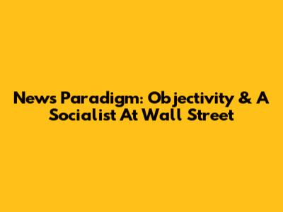 News Paradigm: Objectivity & A Socialist At Wall Street