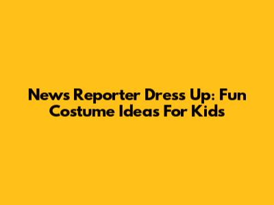 News Reporter Dress Up: Fun Costume Ideas For Kids