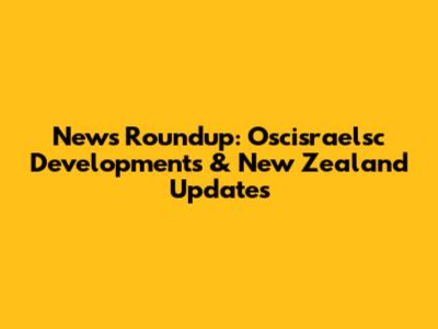News Roundup: Oscisraelsc Developments & New Zealand Updates