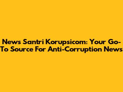 News Santri Korupsicom: Your Go-To Source For Anti-Corruption News