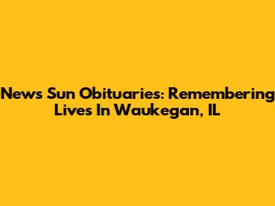 News Sun Obituaries: Remembering Lives In Waukegan, IL