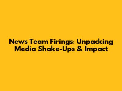 News Team Firings: Unpacking Media Shake-Ups & Impact