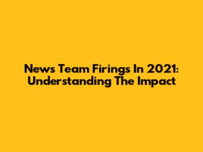 News Team Firings In 2021: Understanding The Impact