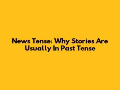 News Tense: Why Stories Are Usually In Past Tense