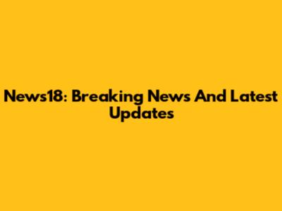 News18: Breaking News And Latest Updates