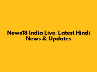 News18 India Live: Latest Hindi News & Updates