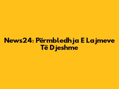 News24: Përmbledhja E Lajmeve Të Djeshme