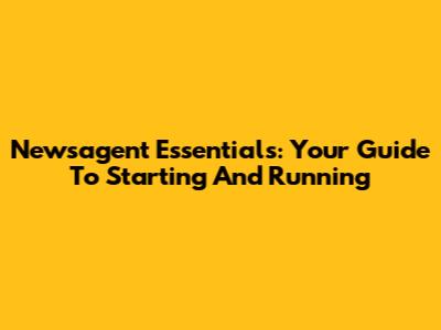 Newsagent Essentials: Your Guide To Starting And Running