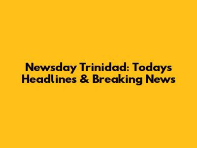 Newsday Trinidad: Today's Headlines & Breaking News