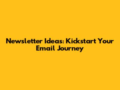Newsletter Ideas: Kickstart Your Email Journey
