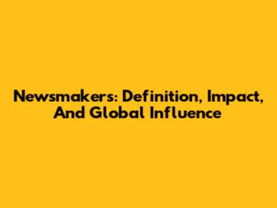 Newsmakers: Definition, Impact, And Global Influence