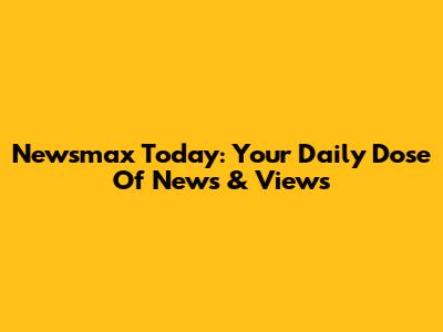 Newsmax Today: Your Daily Dose Of News & Views