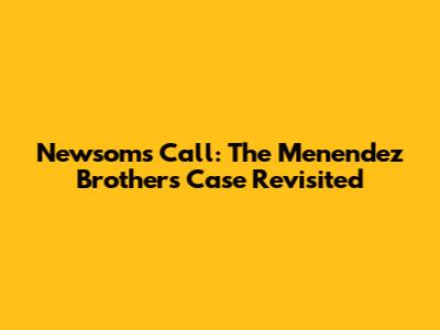 Newsom's Call: The Menendez Brothers Case Revisited