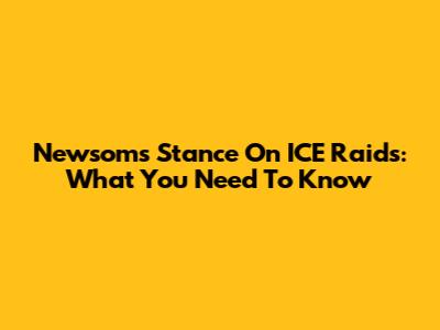 Newsom's Stance On ICE Raids: What You Need To Know