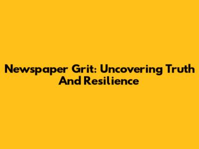 Newspaper Grit: Uncovering Truth And Resilience