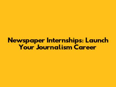 Newspaper Internships: Launch Your Journalism Career