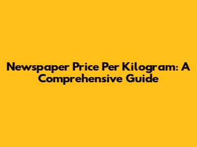 Newspaper Price Per Kilogram: A Comprehensive Guide