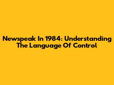 Newspeak In 1984: Understanding The Language Of Control