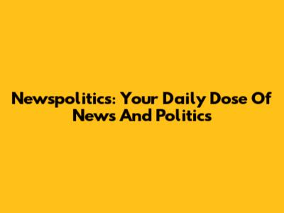 Newspolitics: Your Daily Dose Of News And Politics