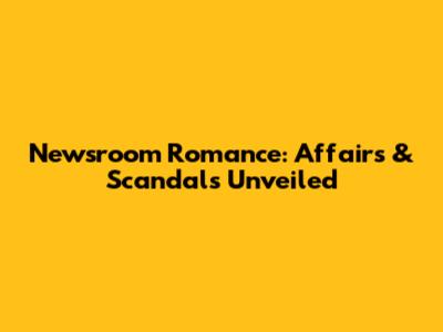 Newsroom Romance: Affairs & Scandals Unveiled