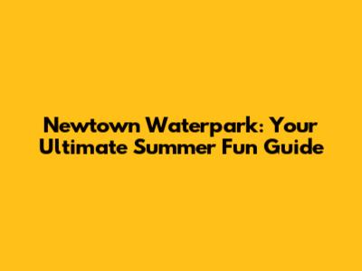 Newtown Waterpark: Your Ultimate Summer Fun Guide