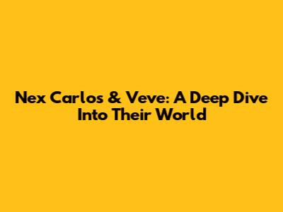 Nex Carlos & Veve: A Deep Dive Into Their World