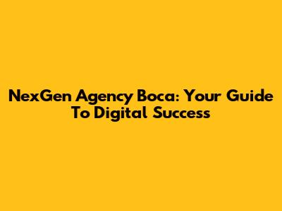 NexGen Agency Boca: Your Guide To Digital Success