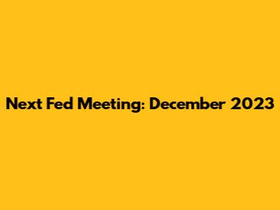 Next Fed Meeting: December 2023