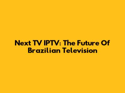 Next TV IPTV: The Future Of Brazilian Television