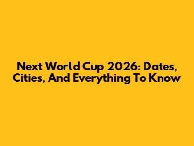 Next World Cup 2026: Dates, Cities, And Everything To Know