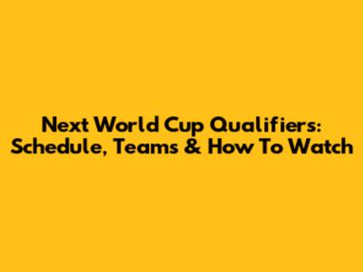 Next World Cup Qualifiers: Schedule, Teams & How To Watch