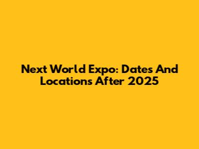 Next World Expo: Dates And Locations After 2025