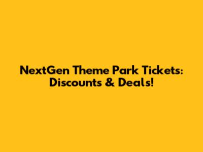 NextGen Theme Park Tickets: Discounts & Deals!