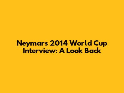 Neymar's 2014 World Cup Interview: A Look Back