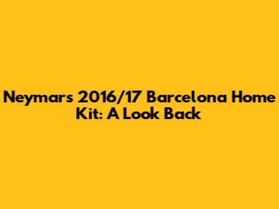 Neymar's 2016/17 Barcelona Home Kit: A Look Back