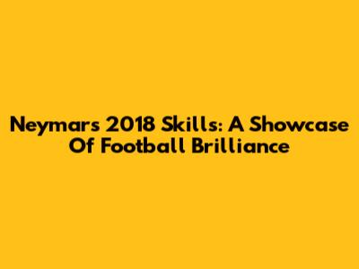 Neymar's 2018 Skills: A Showcase Of Football Brilliance